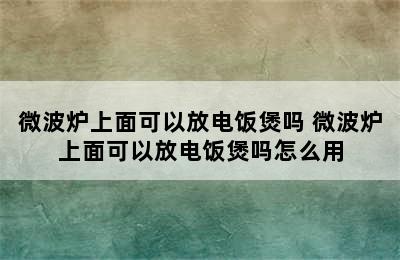 微波炉上面可以放电饭煲吗 微波炉上面可以放电饭煲吗怎么用